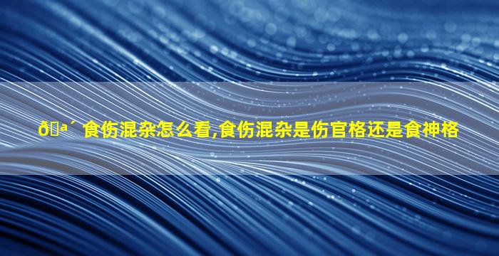 🪴 食伤混杂怎么看,食伤混杂是伤官格还是食神格